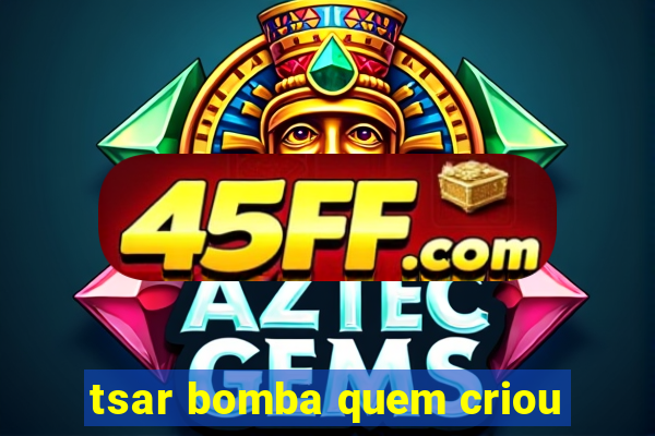 tsar bomba quem criou